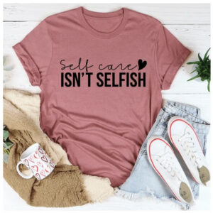 Self Care Isn't Selfish T-Shirt